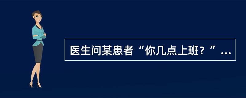 医生问某患者“你几点上班？”。患者答：“我每天七点起床，洗脸，漱口，到锅炉房打水