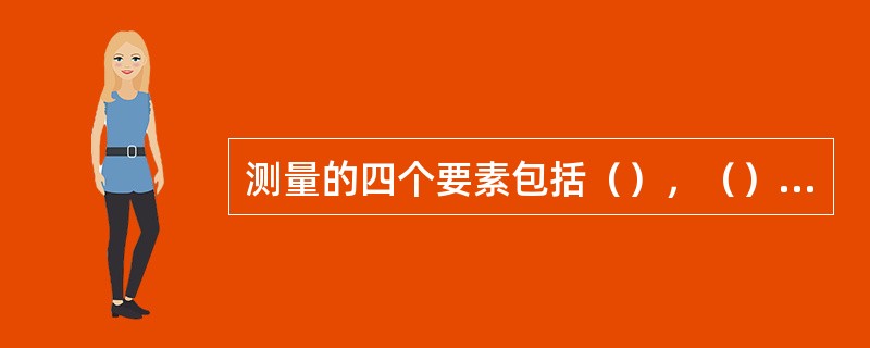 测量的四个要素包括（），（），（），（）
