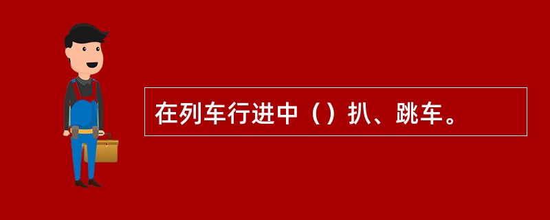 在列车行进中（）扒、跳车。