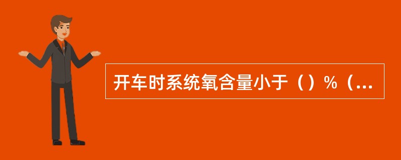 开车时系统氧含量小于（）%（V）为合格。