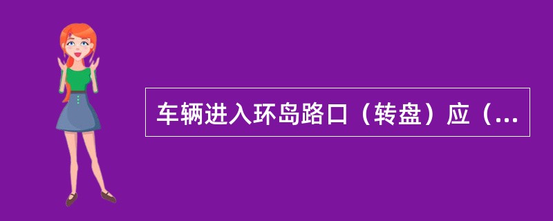 车辆进入环岛路口（转盘）应（）行驶