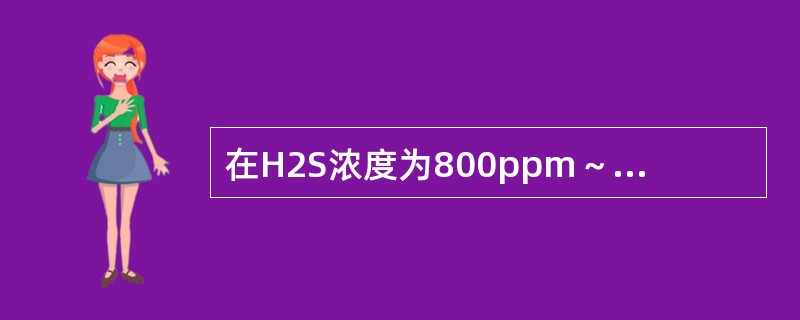 在H2S浓度为800ppm～1000ppm的环境中停留（）分钟就会引起死亡。