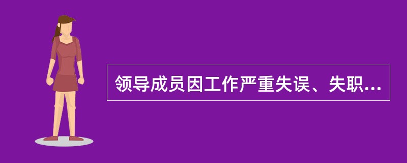 领导成员因工作严重失误、失职造成重大损失或恶劣影响，或者对重大事故负有重要领导责