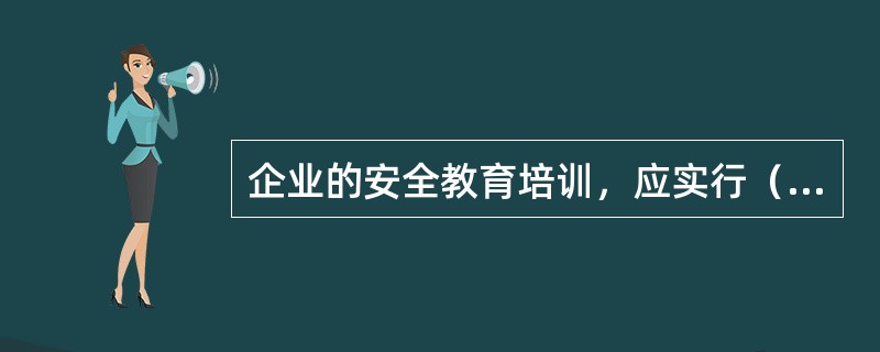 企业的安全教育培训，应实行（）负责制，确保全员受到应有的安全工作规程、规定、制度