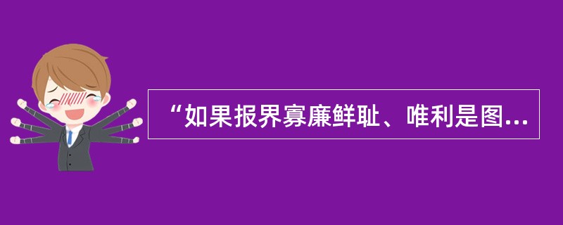 “如果报界寡廉鲜耻、唯利是图、蛊惑人心、贪污腐化，那势必使人民也变得像它一样卑劣