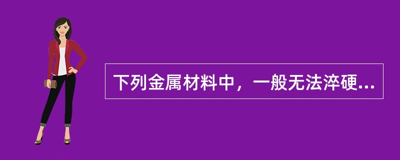 下列金属材料中，一般无法淬硬的是（）