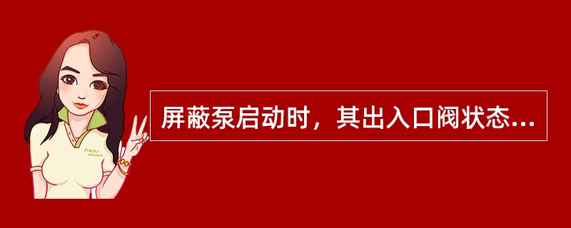 屏蔽泵启动时，其出入口阀状态为（）。