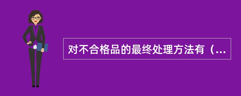 对不合格品的最终处理方法有（）。