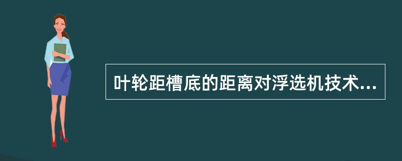 叶轮距槽底的距离对浮选机技术指标影响，说法正确的是（）。