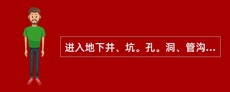 进入地下井、坑。孔。洞、管沟、排水沟、阀门井、电缆隧道和地下室等处工作前，应做好