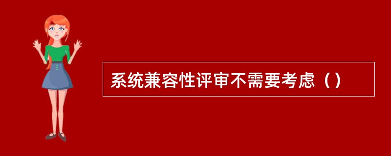 系统兼容性评审不需要考虑（）