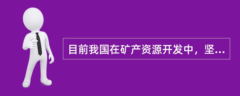 目前我国在矿产资源开发中，坚持“谁污染、谁治理”“谁破坏、谁恢复”的原则，建立健