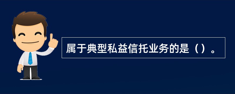 属于典型私益信托业务的是（）。