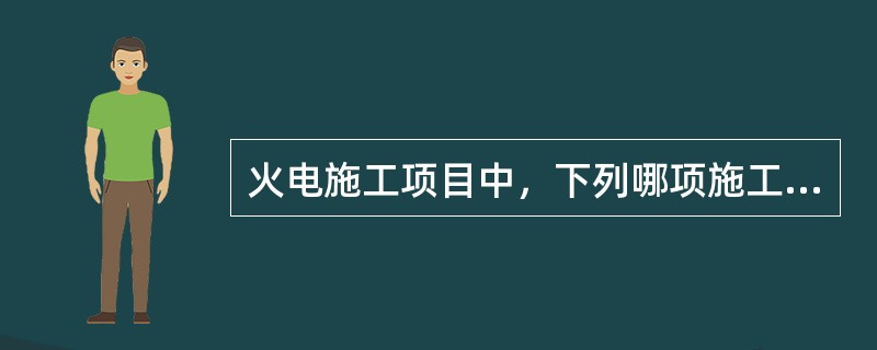 火电施工项目中，下列哪项施工作业不需要填写安全施工作业票。（）。