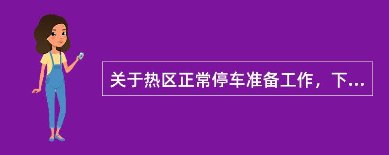 关于热区正常停车准备工作，下列做法不正确的是（）。