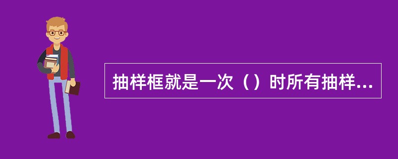 抽样框就是一次（）时所有抽样单位的名单。