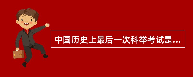 中国历史上最后一次科举考试是在：（）。