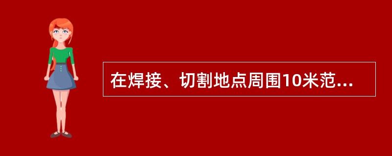 在焊接、切割地点周围10米范围内，应清除易燃、易爆物品；确实无法清除时，必须采取