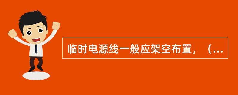 临时电源线一般应架空布置，（）跨越道路时大于6m。若需放在地面上，应做好防止碾压