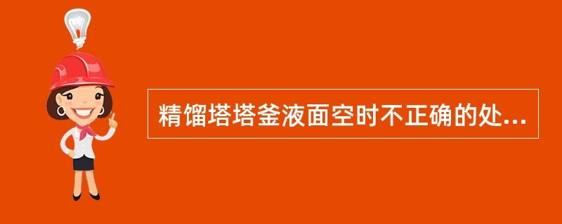 精馏塔塔釜液面空时不正确的处理方法是（）。