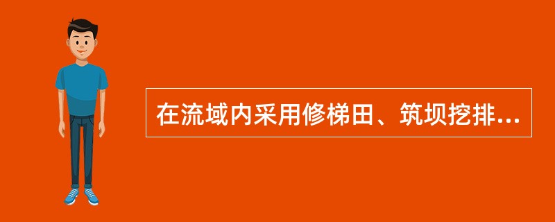 在流域内采用修梯田、筑坝挖排水沟等技术措施防止水土流失的水土保持措施是（）。