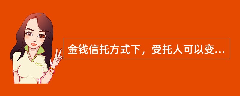 金钱信托方式下，受托人可以变换信托财产形式，也可以在给付受益人的信托收益时以其他