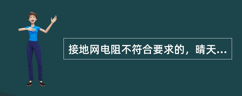 接地网电阻不符合要求的，晴天也应（）