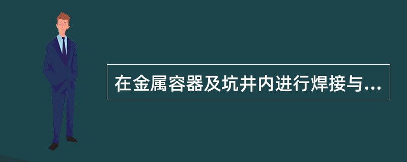 在金属容器及坑井内进行焊接与切割作业时的要求有那些？