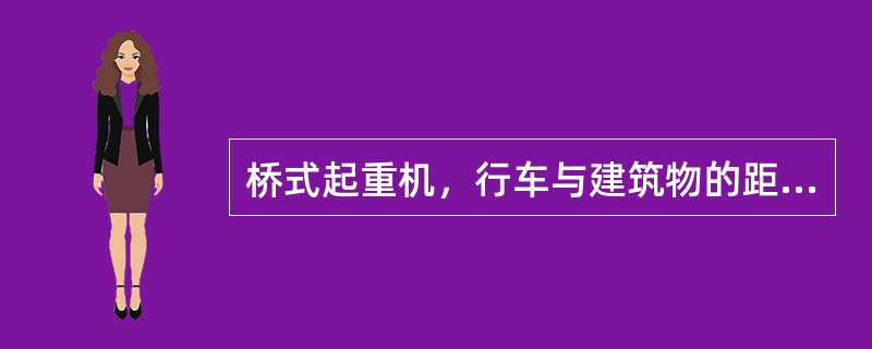 桥式起重机，行车与建筑物的距离不应小于（）。