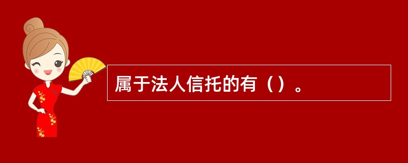 属于法人信托的有（）。