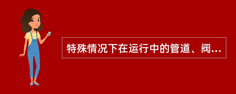 特殊情况下在运行中的管道、阀门上紧固阀门盘根和在管道上打卡子以消除轻微的漏泄等工