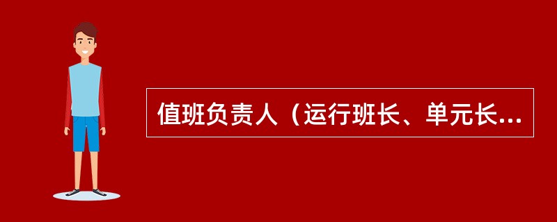 值班负责人（运行班长、单元长）的安全职责包括（）。
