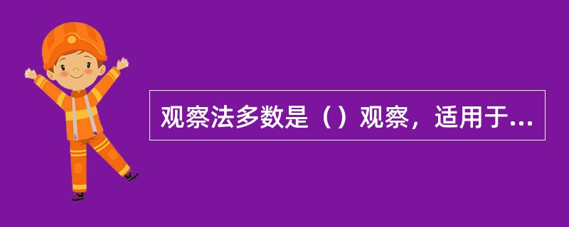 观察法多数是（）观察，适用于（）类型的调查研究。