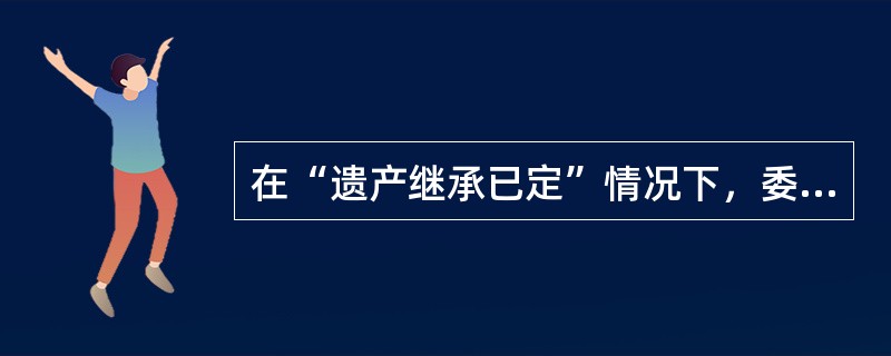 在“遗产继承已定”情况下，委托人办理管理遗产信托的主要职责是清理遗产，编制财产目