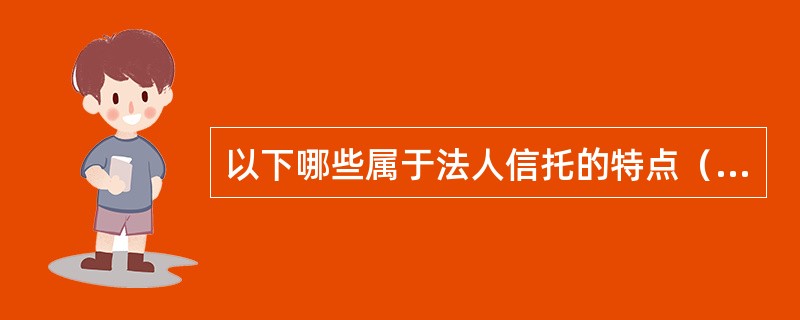 以下哪些属于法人信托的特点（）。