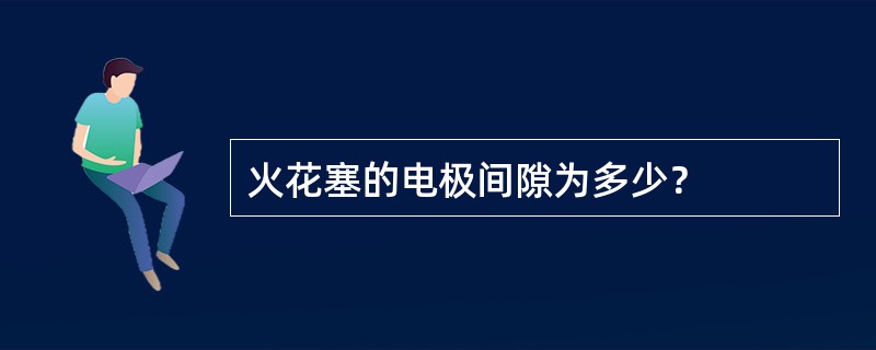 火花塞的电极间隙为多少？