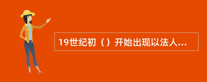 19世纪初（）开始出现以法人团体为委托人的信托形式。