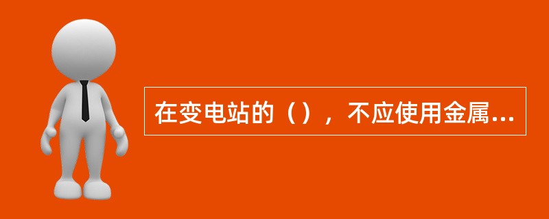 在变电站的（），不应使用金属梯子。