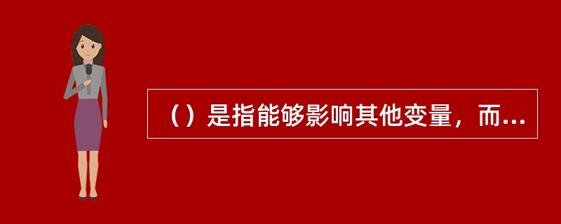 （）是指能够影响其他变量，而又不受外界因素的影响而自身产生变化的变量。而（）是指