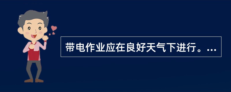 带电作业应在良好天气下进行。如遇（）等，不准进行带电作业。风力大于5级，或湿度大