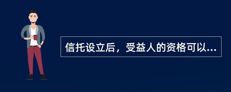 信托设立后，受益人的资格可以随意取消，也可以随意变更受益人的权利