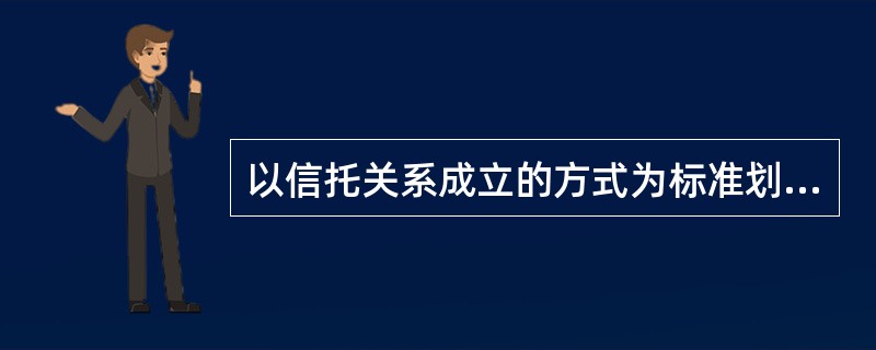 以信托关系成立的方式为标准划分，信托可以分为：（）。