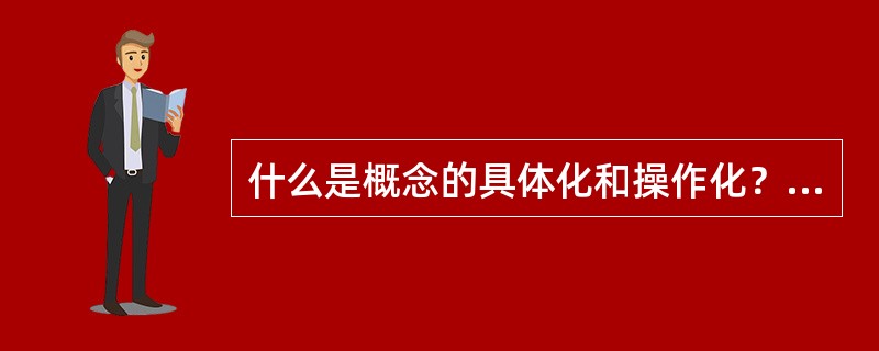 什么是概念的具体化和操作化？为什么要进行这项工作？应该怎样进行这项工作？