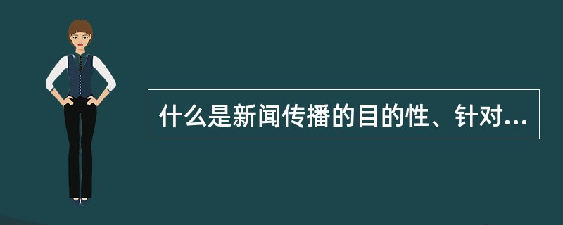 什么是新闻传播的目的性、针对性和指导性，三者之间的关系是