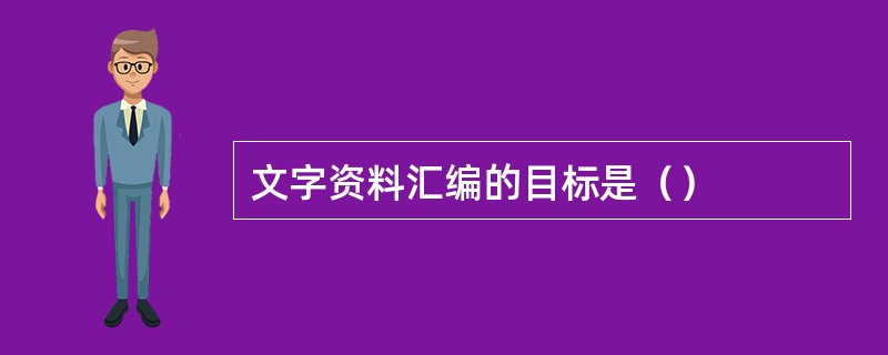 文字资料汇编的目标是（）