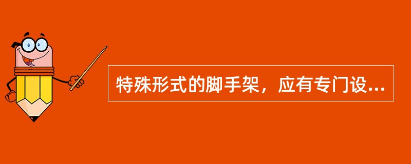 特殊形式的脚手架，应有专门设计，并经本单位主管生产的领导批准。