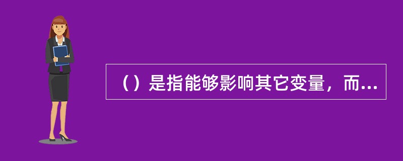 （）是指能够影响其它变量，而又不受外界因素的影响而自身产生变化的变量.而（）是指