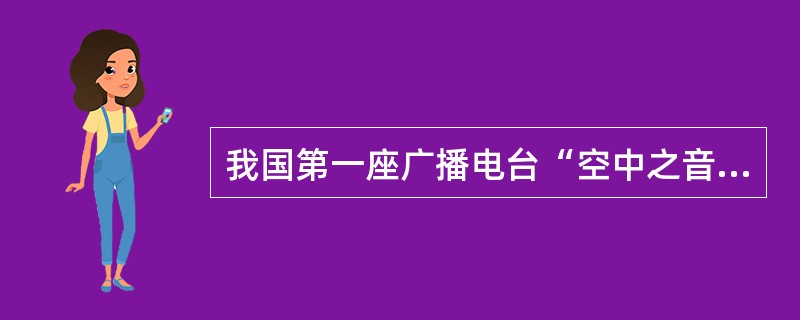 我国第一座广播电台“空中之音”建立于（）。