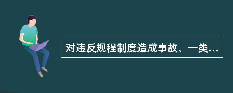 对违反规程制度造成事故、一类障碍和严重未遂事故的责任者，除按有关规定处理外，还应