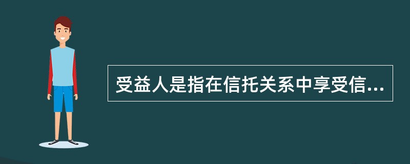 受益人是指在信托关系中享受信托财产收益的人